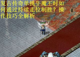 复古传奇单挑牛魔王时如何通过持续走位制胜?操作技巧全解析