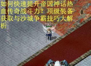 如何快速提升帝国神话热血传奇战斗力？顶级装备获取与沙城争霸技巧大解析