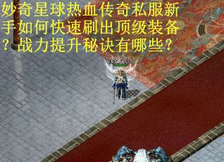 妙奇星球热血传奇私服新手如何快速刷出顶级装备？战力提升秘诀有哪些？