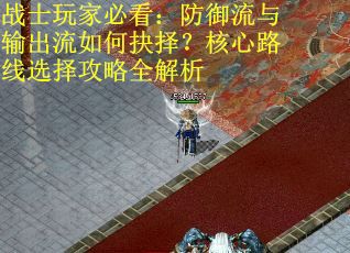 战士玩家必看：防御流与输出流如何抉择？核心路线选择攻略全解析