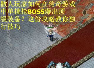 散人玩家如何在传奇游戏中单挑抢BOSS爆出顶级装备？这份攻略教你独行技巧
