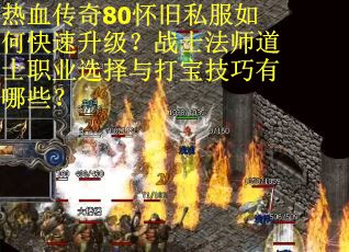 热血传奇80怀旧私服如何快速升级？战士法师道士职业选择与打宝技巧有哪些？