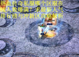 热血传奇私服哪个区服在线人数爆满？求最新人气排行榜与冲新区攻略解析