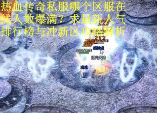 热血传奇私服哪个区服在线人数爆满？求最新人气排行榜与冲新区攻略解析