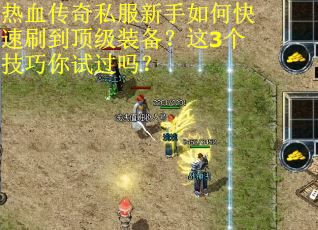 热血传奇私服新手如何快速刷到顶级装备？这3个技巧你试过吗？