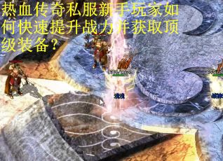 热血传奇私服新手玩家如何快速提升战力并获取顶级装备？
