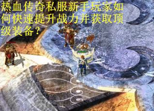 热血传奇私服新手玩家如何快速提升战力并获取顶级装备？
