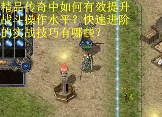 精品传奇中如何有效提升战斗操作水平？快速进阶的实战技巧有哪些？