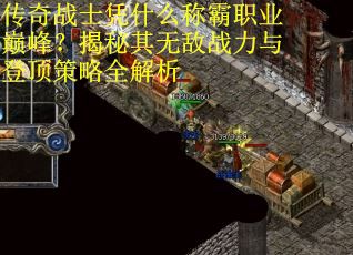 传奇战士凭什么称霸职业巅峰？揭秘其无敌战力与登顶策略全解析