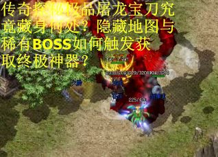 传奇探秘极品屠龙宝刀究竟藏身何处?隐藏地图与稀有BOSS如何触发获取终极神器?