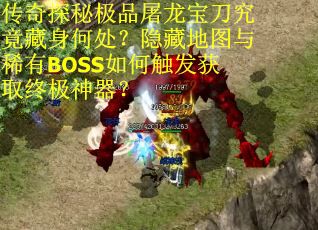 传奇探秘极品屠龙宝刀究竟藏身何处？隐藏地图与稀有BOSS如何触发获取终极神器？