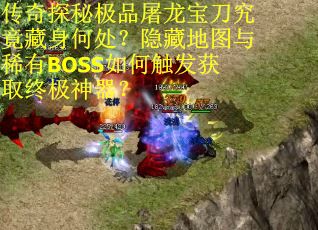传奇探秘极品屠龙宝刀究竟藏身何处？隐藏地图与稀有BOSS如何触发获取终极神器？