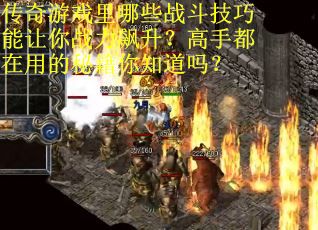 传奇游戏里哪些战斗技巧能让你战力飙升？高手都在用的秘籍你知道吗？