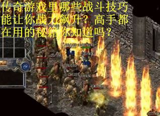 传奇游戏里哪些战斗技巧能让你战力飙升？高手都在用的秘籍你知道吗？