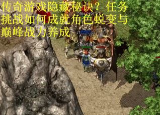 传奇游戏隐藏秘诀？任务挑战如何成就角色蜕变与巅峰战力养成