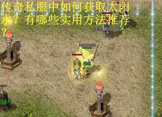 传奇私服中如何获取太阳水？有哪些实用方法推荐？
