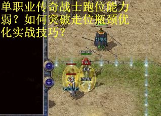 单职业传奇战士跑位能力弱？如何突破走位瓶颈优化实战技巧？