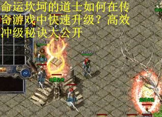 命运坎坷的道士如何在传奇游戏中快速升级？高效冲级秘诀大公开
