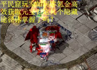 平民窟玩家如何零氪金高效获取元宝？这几个隐藏途径你掌握了吗？