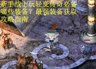 新手战士玩轻变传奇必备哪些装备？最强装备获取攻略指南