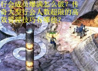 行会成员爆满怎么破？传奇大型行会人数超限的高效管理技巧有哪些？