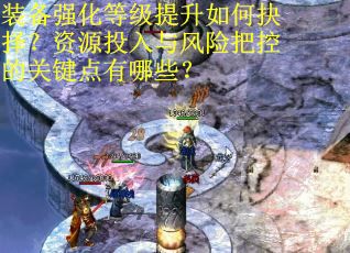 装备强化等级提升如何抉择？资源投入与风险把控的关键点有哪些？