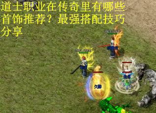 道士职业在传奇里有哪些首饰推荐？最强搭配技巧分享