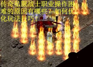 传奇私服战士职业操作困难的原因有哪些？如何优化玩法技巧？