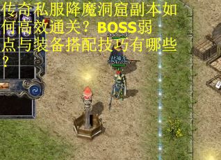 传奇私服降魔洞窟副本如何高效通关？BOSS弱点与装备搭配技巧有哪些？