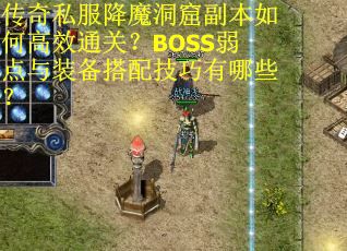 传奇私服降魔洞窟副本如何高效通关？BOSS弱点与装备搭配技巧有哪些？