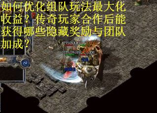 如何优化组队玩法最大化收益？传奇玩家合作后能获得哪些隐藏奖励与团队加成？