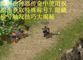 如何在神器传奇中使用祝福油获取特殊称号？隐藏称号触发技巧大揭秘