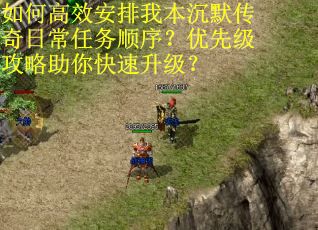 如何高效安排我本沉默传奇日常任务顺序？优先级攻略助你快速升级？
