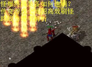 怪爆终极装备如何速刷？传奇游戏全地图高效刷怪路线与爆率解析