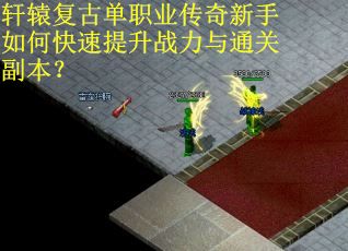 轩辕复古单职业传奇新手如何快速提升战力与通关副本？