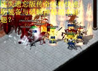 迷失遗忘版传奇怎样快速刷装备与破解神秘副本谜题？